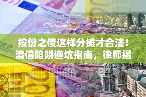 济南按份之债这样分摊才合法！清偿陷阱避坑指南，律师揭秘关键条款
