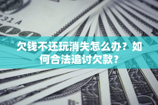 济南欠钱不还玩消失怎么办？如何合法追讨欠款？