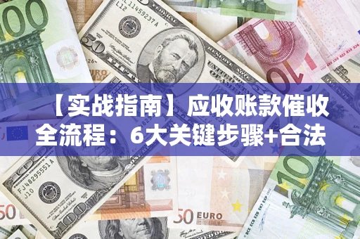 济南【实战指南】应收账款催收全流程：6大关键步骤+合法回款技巧