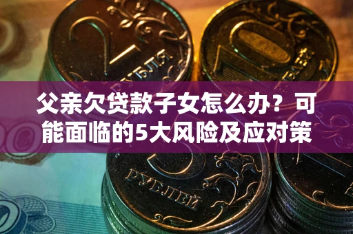 济南父亲欠贷款子女怎么办?可能面临的5大风险及应对策略 济南父亲欠贷款子女怎么办?可能面临的5大风险及应对策略