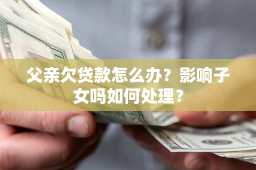 济南父亲欠贷款怎么办？影响子女吗如何处理？