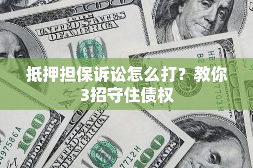 济南抵押担保诉讼怎么打？教你3招守住债权