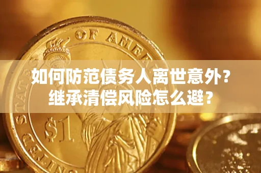 济南如何防范债务人离世意外？继承清偿风险怎么避？