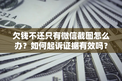 济南欠钱不还只有微信截图怎么办？如何起诉证据有效吗？