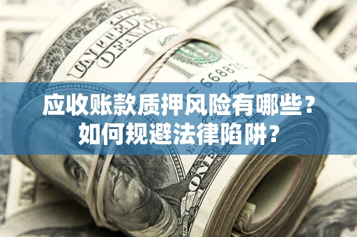 济南应收账款质押风险有哪些？如何规避法律陷阱？