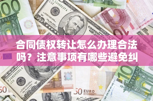 济南合同债权转让怎么办理合法吗？注意事项有哪些避免纠纷？