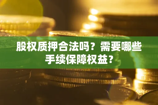 济南股权质押合法吗？需要哪些手续保障权益？