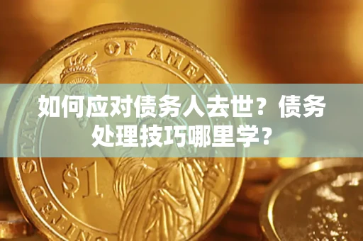 济南如何应对债务人去世？债务处理技巧哪里学？