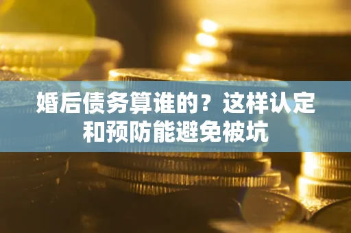济南婚后债务算谁的？这样认定和预防能避免被坑