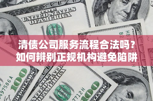 济南清债公司服务流程合法吗？如何辨别正规机构避免陷阱？