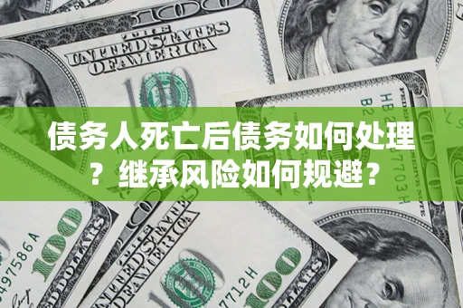 济南债务人死亡后债务如何处理？继承风险如何规避？