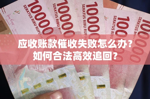 济南应收账款催收失败怎么办？如何合法高效追回？