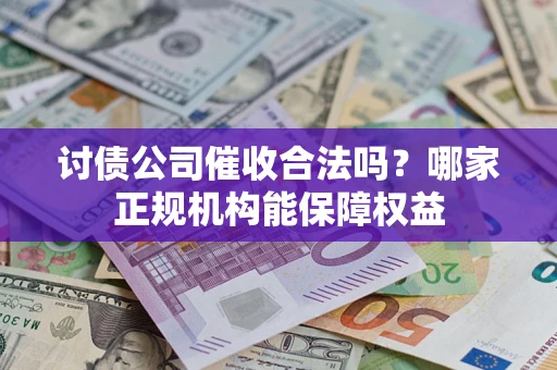 济南讨债公司催收合法吗？哪家正规机构能保障权益