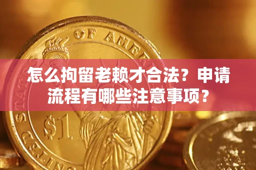 济南怎么拘留老赖才合法？申请流程有哪些注意事项？