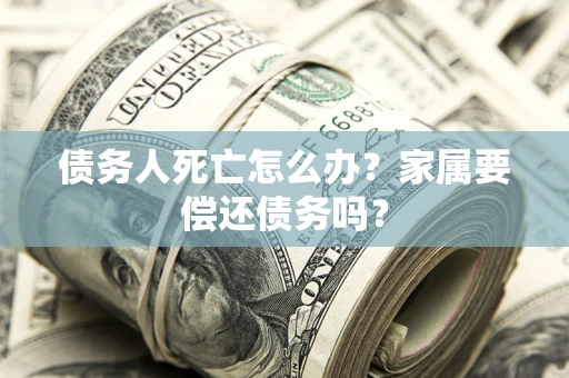 济南债务人死亡怎么办？家属要偿还债务吗？