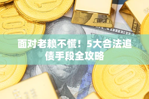 济南面对老赖不慌！5大合法追债手段全攻略