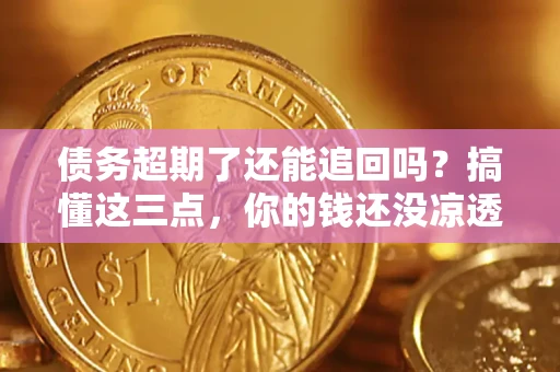 济南债务超期了还能追回吗？搞懂这三点，你的钱还没凉透
