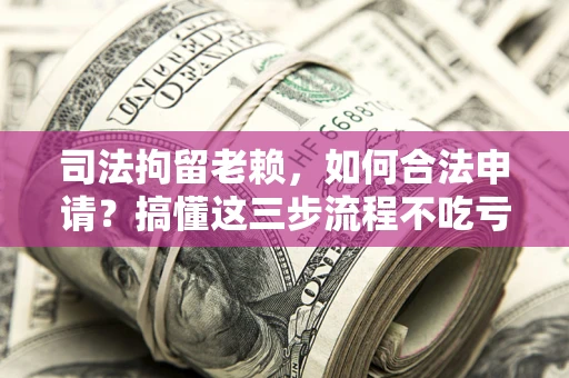 济南司法拘留老赖，如何合法申请？搞懂这三步流程不吃亏！