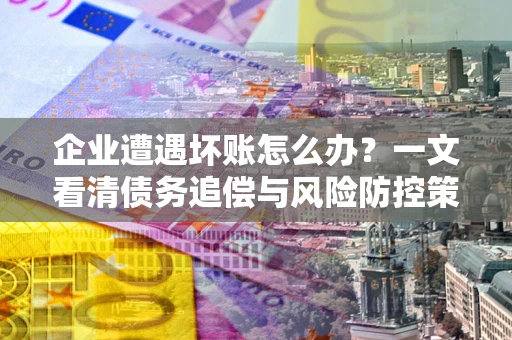济南企业遭遇坏账怎么办？一文看清债务追偿与风险防控策略