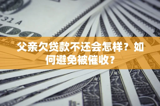 济南父亲欠贷款不还会怎样？如何避免被催收？