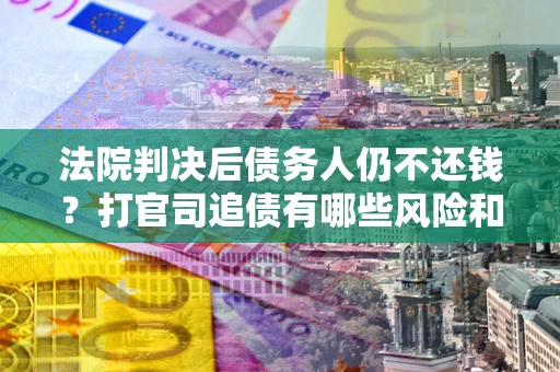 济南法院判决后债务人仍不还钱？打官司追债有哪些风险和技巧？