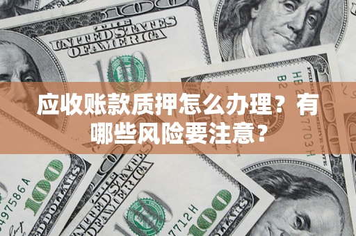济南应收账款质押怎么办理？有哪些风险要注意？