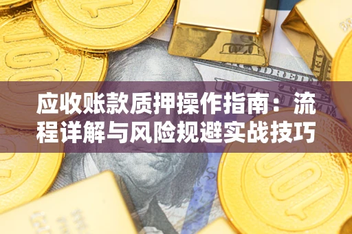 济南应收账款质押操作指南:流程详解与风险规避实战技巧 济南应收账款质押操作指南:流程详解与风险规避实战技巧
