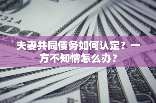济南夫妻共同债务如何认定？一方不知情怎么办？