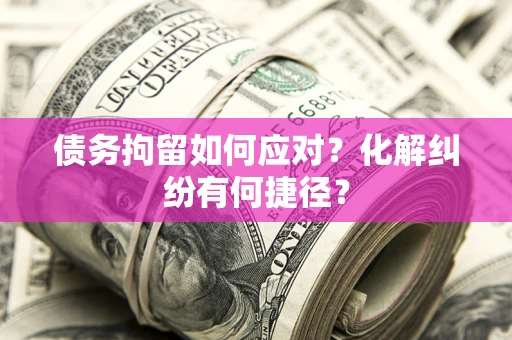 济南债务拘留如何应对？化解纠纷有何捷径？