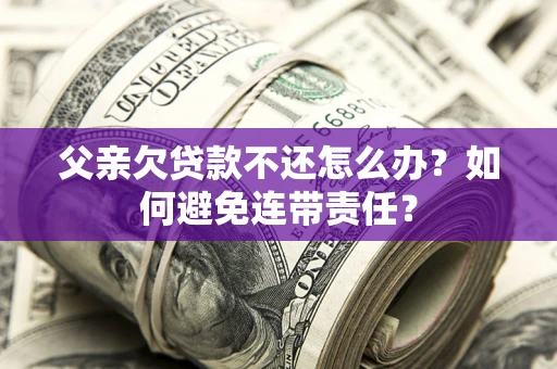 济南父亲欠贷款不还怎么办？如何避免连带责任？