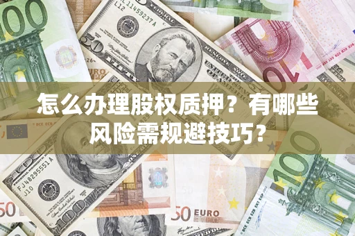 济南怎么办理股权质押？有哪些风险需规避技巧？