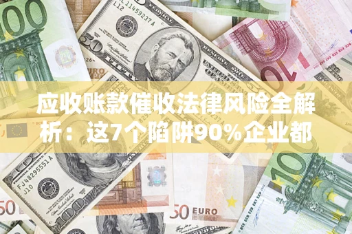 济南应收账款催收法律风险全解析：这7个陷阱90%企业都踩过（含合规应对指南）