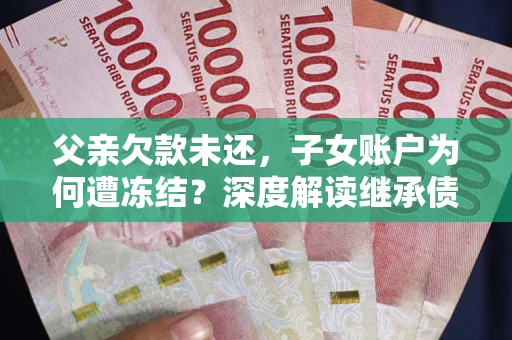 济南父亲欠款未还，子女账户为何遭冻结？深度解读继承债务迷局