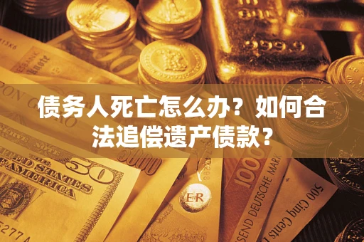 济南债务人死亡怎么办？如何合法追偿遗产债款？