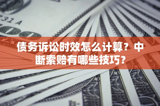 济南债务诉讼时效怎么计算？中断索赔有哪些技巧？