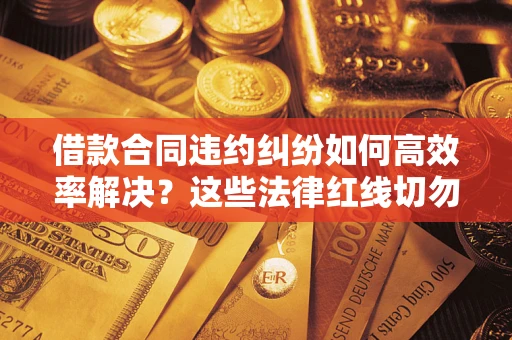 济南借款合同违约纠纷如何高效率解决？这些法律红线切勿触碰