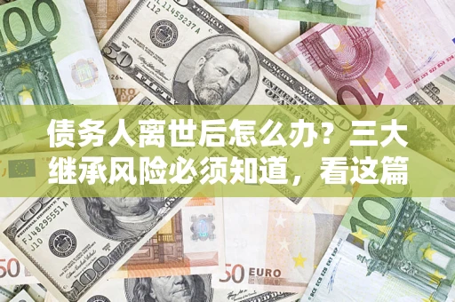 济南债务人离世后怎么办？三大继承风险必须知道，看这篇就够了