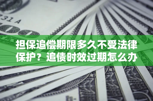 济南担保追偿期限多久不受法律保护？追债时效过期怎么办？