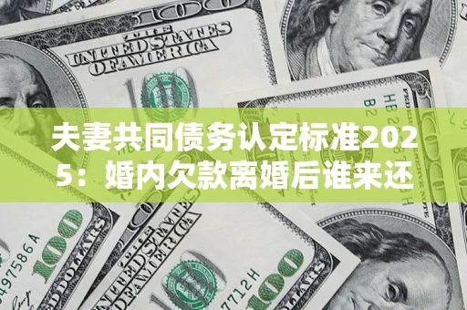 济南夫妻共同债务认定标准2025:婚内欠款离婚后谁来还? 济南夫妻共同债务认定标准2025:婚内欠款离婚后谁来还?