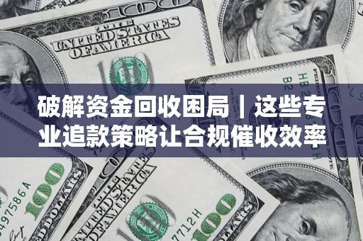 济南破解资金回收困局｜这些专业追款策略让合规催收效率翻倍