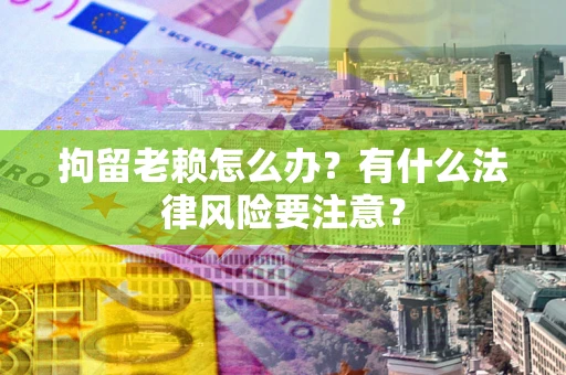 济南拘留老赖怎么办？有什么法律风险要注意？