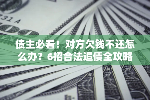 济南债主必看！对方欠钱不还怎么办？6招合法追债全攻略