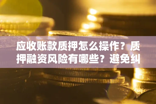 济南应收账款质押怎么操作？质押融资风险有哪些？避免纠纷高效融资技巧