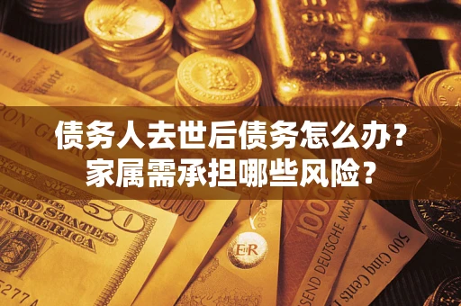 济南债务人去世后债务怎么办？家属需承担哪些风险？