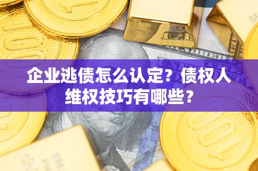 济南企业逃债怎么认定？债权人维权技巧有哪些？