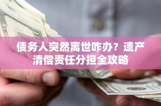 济南债务人突然离世咋办？遗产清偿责任分担全攻略