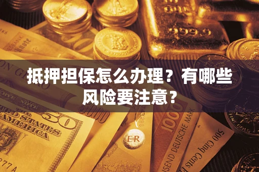 济南抵押担保怎么办理？有哪些风险要注意？