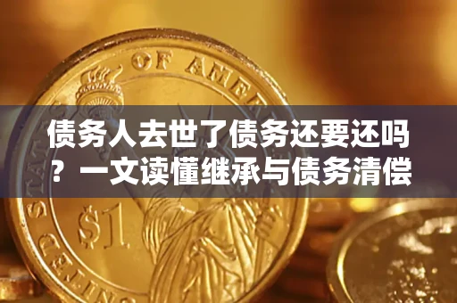 济南债务人去世了债务还要还吗？一文读懂继承与债务清偿