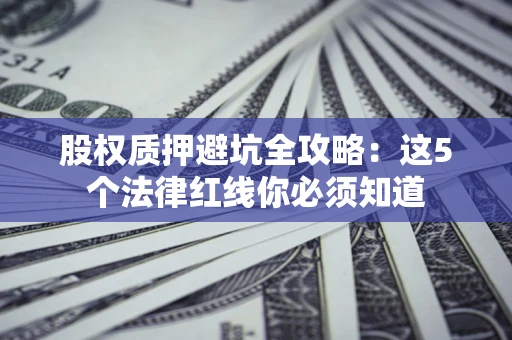 济南股权质押避坑全攻略：这5个法律红线你必须知道