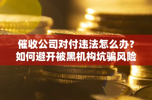 济南催收公司对付违法怎么办？如何避开被黑机构坑骗风险
